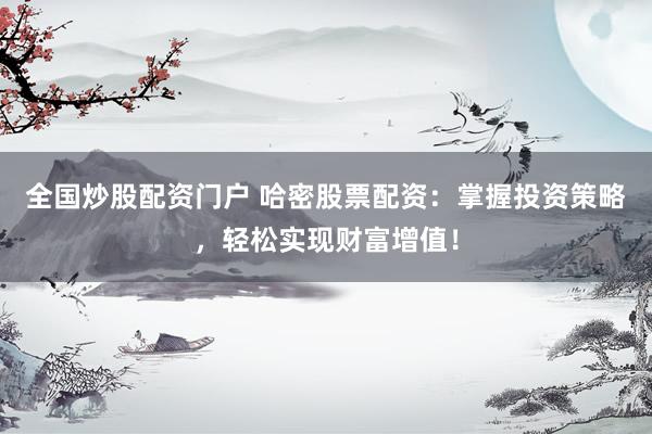 全国炒股配资门户 哈密股票配资：掌握投资策略，轻松实现财富增值！