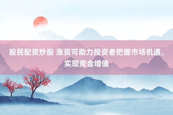 股民配资炒股 涨资可助力投资者把握市场机遇，实现资金增值