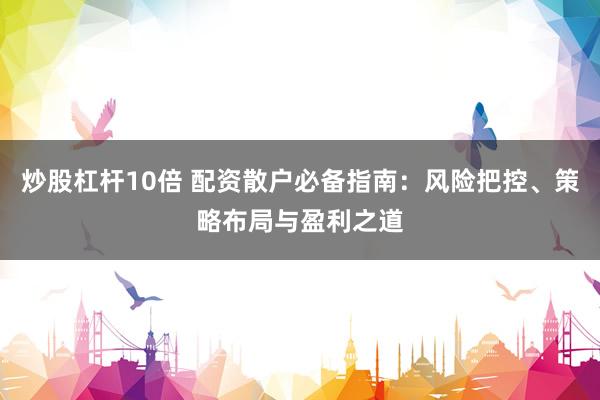 炒股杠杆10倍 配资散户必备指南：风险把控、策略布局与盈利之道