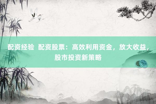 配资经验  配资股票：高效利用资金，放大收益，股市投资新策略