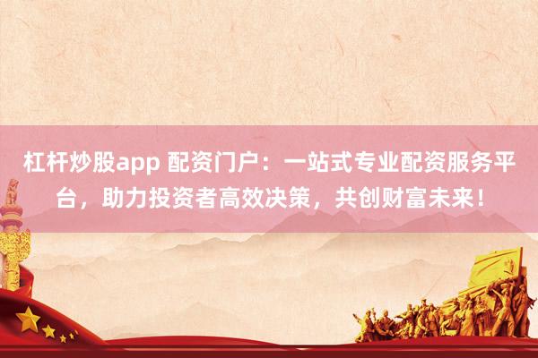 杠杆炒股app 配资门户：一站式专业配资服务平台，助力投资者高效决策，共创财富未来！