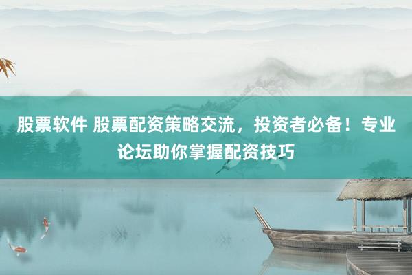 股票软件 股票配资策略交流，投资者必备！专业论坛助你掌握配资技巧