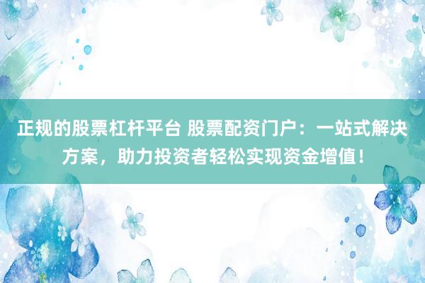 正规的股票杠杆平台 股票配资门户：一站式解决方案，助力投资者轻松实现资金增值！