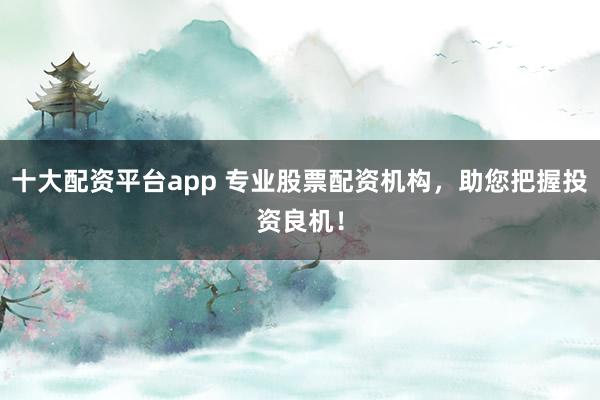 十大配资平台app 专业股票配资机构，助您把握投资良机！