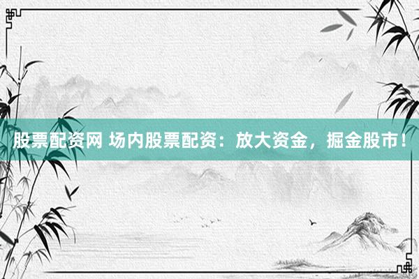 股票配资网 场内股票配资：放大资金，掘金股市！