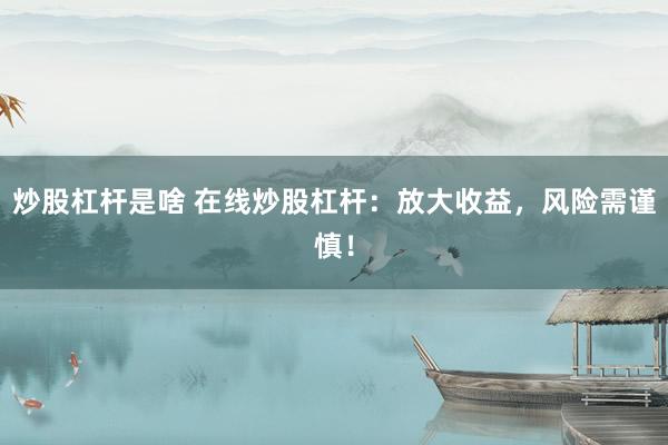 炒股杠杆是啥 在线炒股杠杆：放大收益，风险需谨慎！