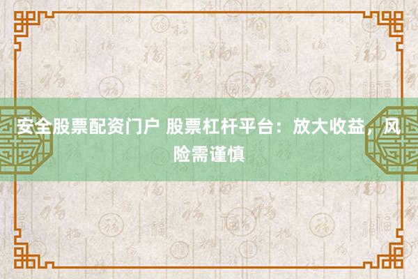 安全股票配资门户 股票杠杆平台：放大收益，风险需谨慎