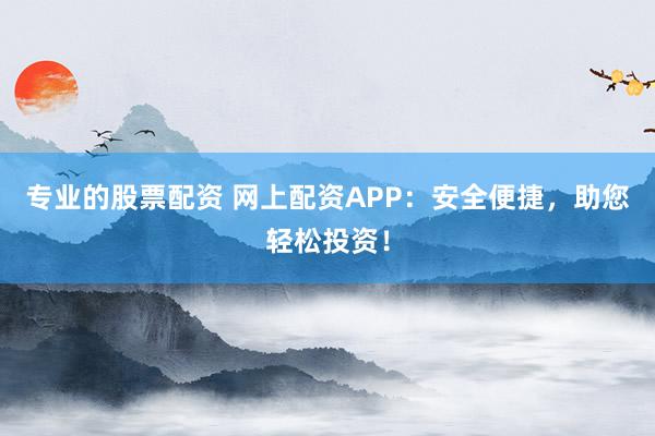 专业的股票配资 网上配资APP：安全便捷，助您轻松投资！