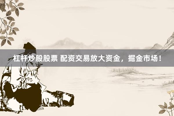 杠杆炒股股票 配资交易放大资金，掘金市场！