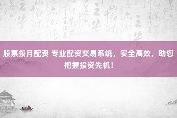 股票按月配资 专业配资交易系统，安全高效，助您把握投资先机！