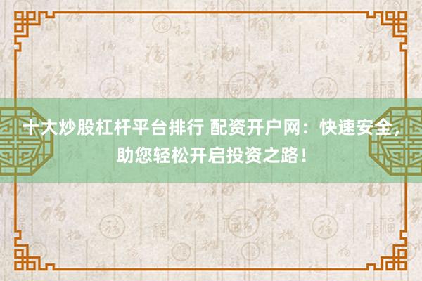 十大炒股杠杆平台排行 配资开户网：快速安全，助您轻松开启投资之路！