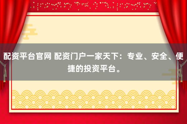 配资平台官网 配资门户一家天下：专业、安全、便捷的投资平台。