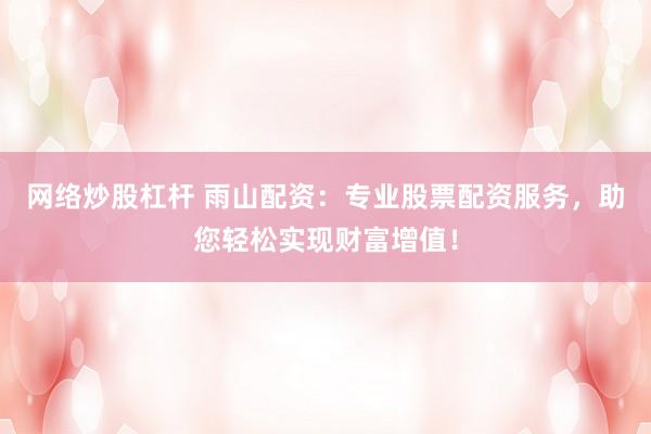 网络炒股杠杆 雨山配资：专业股票配资服务，助您轻松实现财富增值！