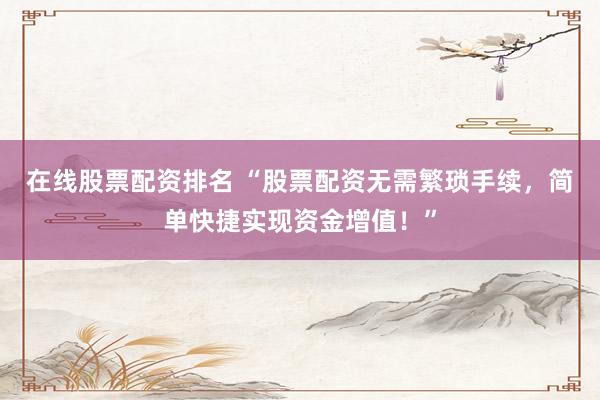 在线股票配资排名 “股票配资无需繁琐手续，简单快捷实现资金增值！”