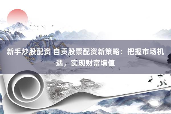 新手炒股配资 自贡股票配资新策略：把握市场机遇，实现财富增值