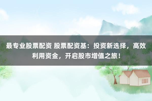 最专业股票配资 股票配资基：投资新选择，高效利用资金，开启股市增值之旅！