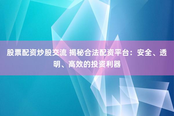 股票配资炒股交流 揭秘合法配资平台：安全、透明、高效的投资利器