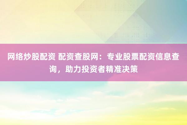 网络炒股配资 配资查股网：专业股票配资信息查询，助力投资者精准决策