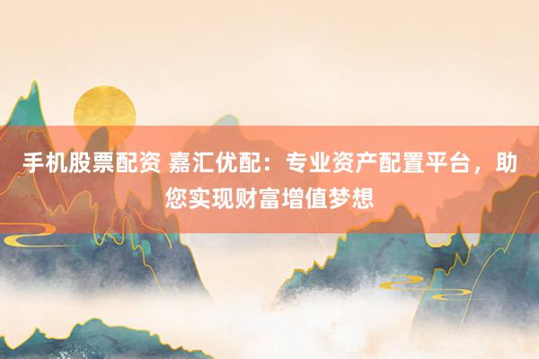 手机股票配资 嘉汇优配：专业资产配置平台，助您实现财富增值梦想