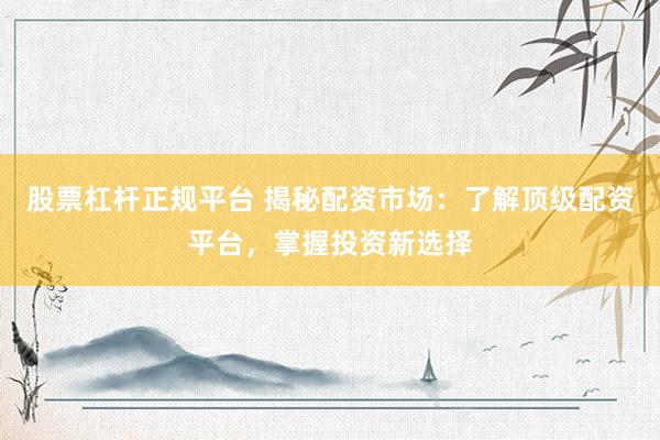 股票杠杆正规平台 揭秘配资市场：了解顶级配资平台，掌握投资新选择