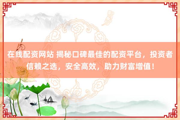 在线配资网站 揭秘口碑最佳的配资平台，投资者信赖之选，安全高效，助力财富增值！