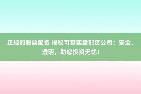 正规的股票配资 揭秘可查实盘配资公司：安全、透明，助您投资无忧！