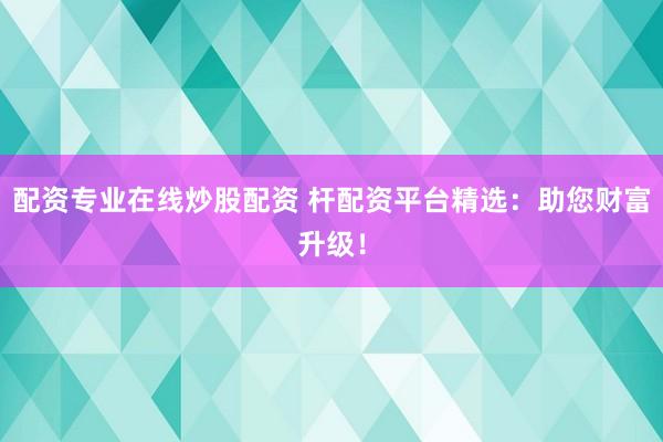 配资专业在线炒股配资 杆配资平台精选：助您财富升级！