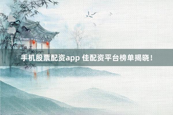 手机股票配资app 佳配资平台榜单揭晓！