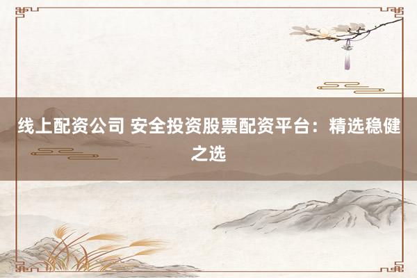 线上配资公司 安全投资股票配资平台：精选稳健之选