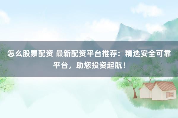 怎么股票配资 最新配资平台推荐：精选安全可靠平台，助您投资起航！