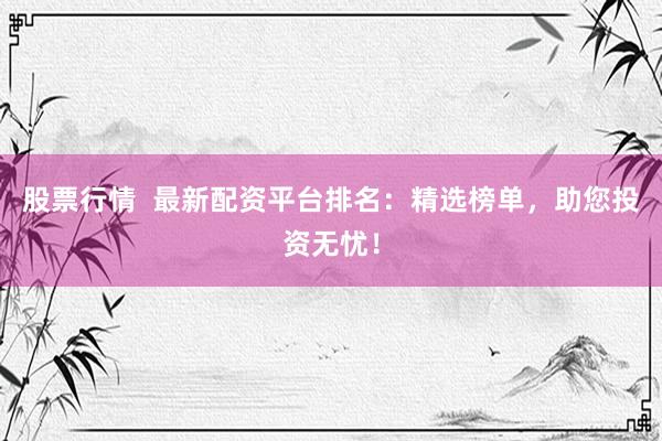 股票行情  最新配资平台排名：精选榜单，助您投资无忧！