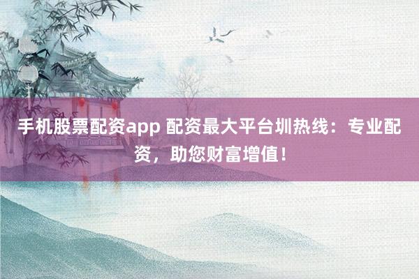 手机股票配资app 配资最大平台圳热线：专业配资，助您财富增值！