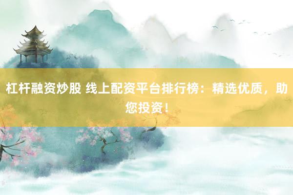 杠杆融资炒股 线上配资平台排行榜：精选优质，助您投资！