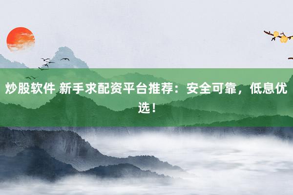 炒股软件 新手求配资平台推荐：安全可靠，低息优选！