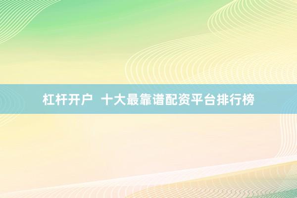 杠杆开户  十大最靠谱配资平台排行榜