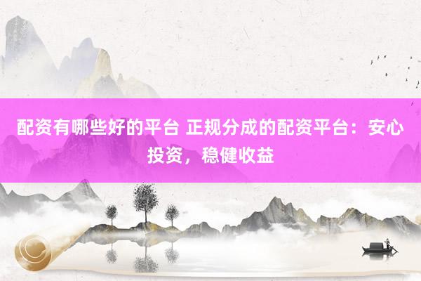 配资有哪些好的平台 正规分成的配资平台：安心投资，稳健收益
