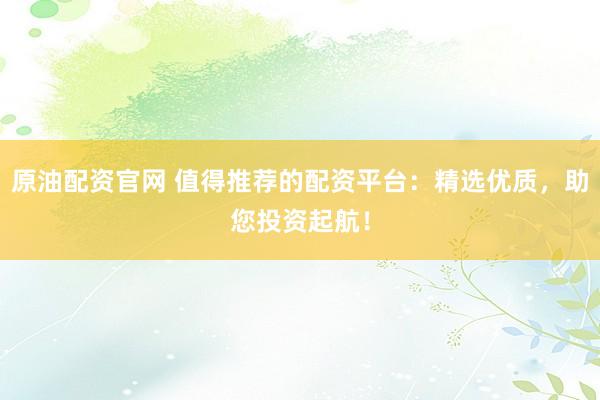 原油配资官网 值得推荐的配资平台：精选优质，助您投资起航！