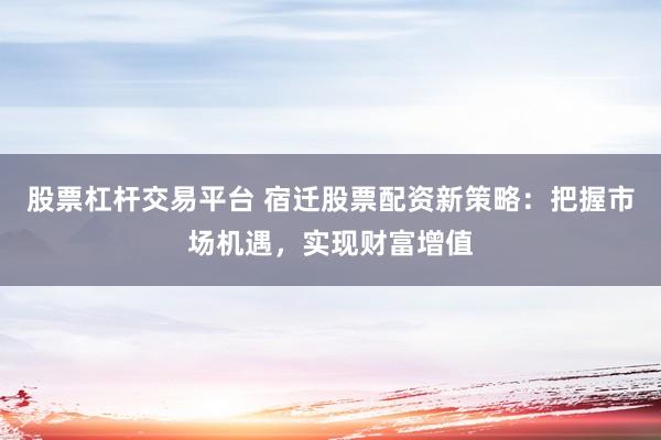 股票杠杆交易平台 宿迁股票配资新策略：把握市场机遇，实现财富增值