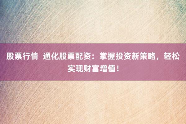 股票行情  通化股票配资：掌握投资新策略，轻松实现财富增值！