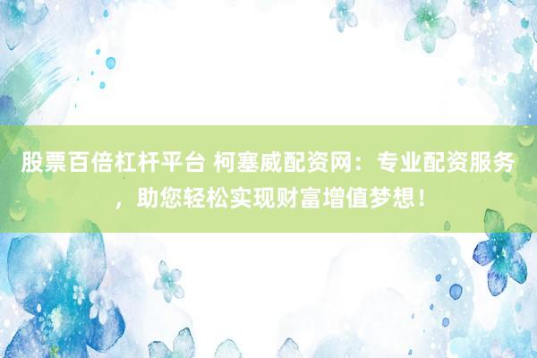 股票百倍杠杆平台 柯塞威配资网：专业配资服务，助您轻松实现财富增值梦想！