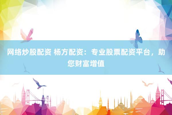 网络炒股配资 杨方配资：专业股票配资平台，助您财富增值