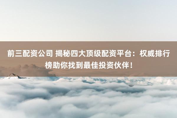 前三配资公司 揭秘四大顶级配资平台：权威排行榜助你找到最佳投资伙伴！