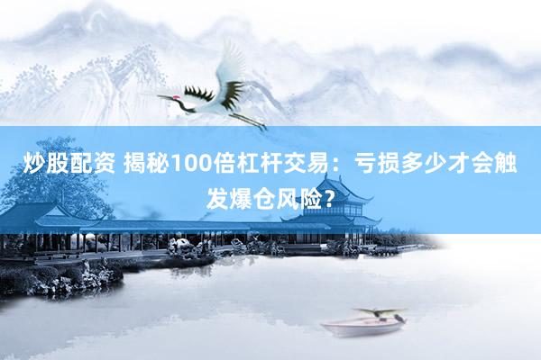 炒股配资 揭秘100倍杠杆交易：亏损多少才会触发爆仓风险？