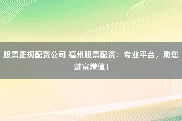 股票正规配资公司 福州股票配资：专业平台，助您财富增值！