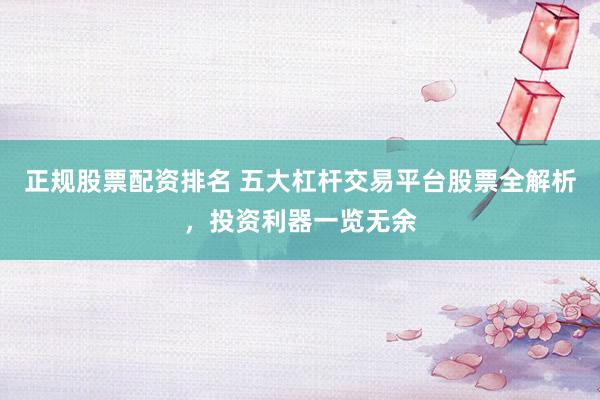 正规股票配资排名 五大杠杆交易平台股票全解析，投资利器一览无余