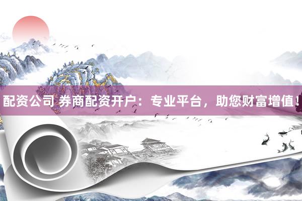 配资公司 券商配资开户：专业平台，助您财富增值！