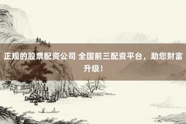 正规的股票配资公司 全国前三配资平台，助您财富升级！