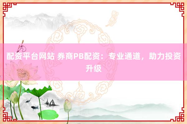配资平台网站 券商PB配资：专业通道，助力投资升级