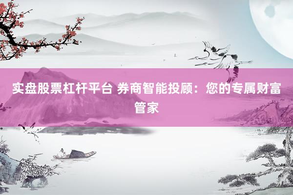 实盘股票杠杆平台 券商智能投顾：您的专属财富管家