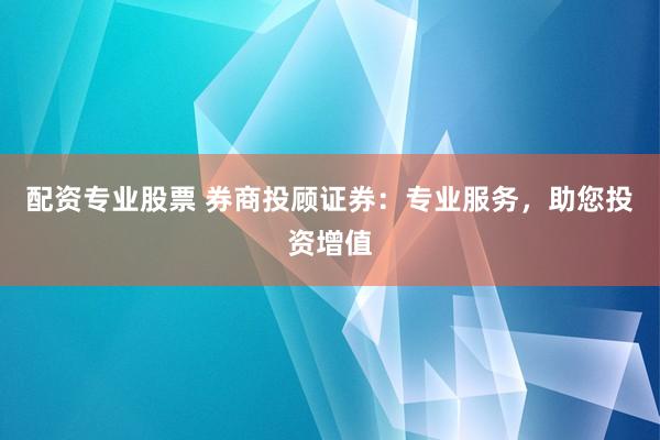 配资专业股票 券商投顾证券：专业服务，助您投资增值